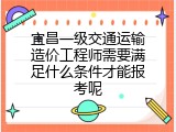 宜昌一级交通运输造价工程师需要满足什么条件才能报考呢