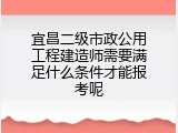 宜昌二级市政公用工程建造师需要满足什么条件才能报考呢