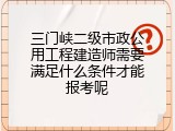 三门峡二级市政公用工程建造师需要满足什么条件才能报考呢