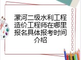 漯河二级水利工程造价工程师在哪里报名具体报考时间介绍