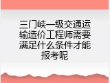 三门峡一级交通运输造价工程师需要满足什么条件才能报考呢