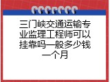 三门峡交通运输专业监理工程师可以挂靠吗一般多少钱一个月