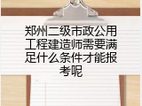 郑州二级市政公用工程建造师需要满足什么条件才能报考呢