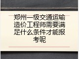 郑州一级交通运输造价工程师需要满足什么条件才能报考呢