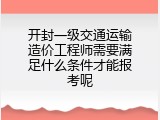 开封一级交通运输造价工程师需要满足什么条件才能报考呢