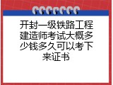 开封一级铁路工程建造师考试大概多少钱多久可以考下来证书