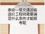 泰安一级交通运输造价工程师需要满足什么条件才能报考呢