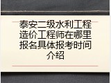泰安二级水利工程造价工程师在哪里报名具体报考时间介绍