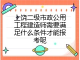 上饶二级市政公用工程建造师需要满足什么条件才能报考呢