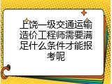 上饶一级交通运输造价工程师需要满足什么条件才能报考呢