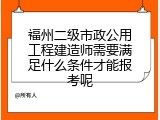 福州二级市政公用工程建造师需要满足什么条件才能报考呢