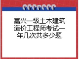 嘉兴一级土木建筑造价工程师考试一年几次共多少题