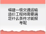 福建一级交通运输造价工程师需要满足什么条件才能报考呢