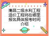 南昌二级水利工程造价工程师在哪里报名具体报考时间介绍