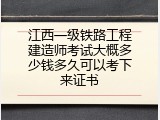 江西一级铁路工程建造师考试大概多少钱多久可以考下来证书