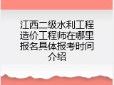 江西二级水利工程造价工程师在哪里报名具体报考时间介绍