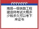 南昌一级铁路工程建造师考试大概多少钱多久可以考下来证书