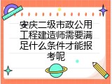 安庆二级市政公用工程建造师需要满足什么条件才能报考呢