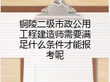 铜陵二级市政公用工程建造师需要满足什么条件才能报考呢