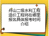 舟山二级水利工程造价工程师在哪里报名具体报考时间介绍