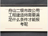 舟山二级市政公用工程建造师需要满足什么条件才能报考呢