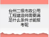 台州二级市政公用工程建造师需要满足什么条件才能报考呢