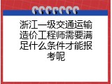 浙江一级交通运输造价工程师需要满足什么条件才能报考呢