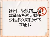 徐州一级铁路工程建造师考试大概多少钱多久可以考下来证书
