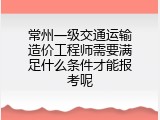 常州一级交通运输造价工程师需要满足什么条件才能报考呢