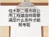 佳木斯二级市政公用工程建造师需要满足什么条件才能报考呢