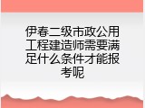 伊春二级市政公用工程建造师需要满足什么条件才能报考呢