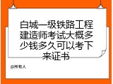 白城一级铁路工程建造师考试大概多少钱多久可以考下来证书