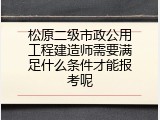 松原二级市政公用工程建造师需要满足什么条件才能报考呢
