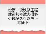 松原一级铁路工程建造师考试大概多少钱多久可以考下来证书