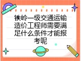 铁岭一级交通运输造价工程师需要满足什么条件才能报考呢