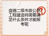 盘锦二级市政公用工程建造师需要满足什么条件才能报考呢