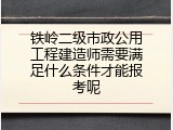 铁岭二级市政公用工程建造师需要满足什么条件才能报考呢