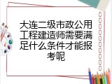 大连二级市政公用工程建造师需要满足什么条件才能报考呢