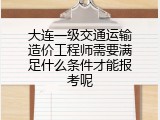 大连一级交通运输造价工程师需要满足什么条件才能报考呢