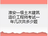 淮安一级土木建筑造价工程师考试一年几次共多少题
