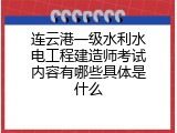 连云港一级水利水电工程建造师考试内容有哪些具体是什么