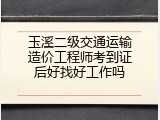 玉溪二级交通运输造价工程师考到证后好找好工作吗