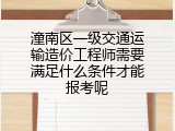 潼南区一级交通运输造价工程师需要满足什么条件才能报考呢