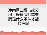 潼南区二级市政公用工程建造师需要满足什么条件才能报考呢