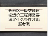 长寿区一级交通运输造价工程师需要满足什么条件才能报考呢