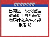 巴南区一级交通运输造价工程师需要满足什么条件才能报考呢