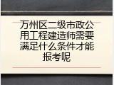 万州区二级市政公用工程建造师需要满足什么条件才能报考呢