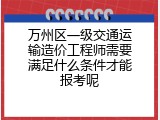 万州区一级交通运输造价工程师需要满足什么条件才能报考呢