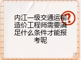 内江一级交通运输造价工程师需要满足什么条件才能报考呢