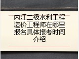 内江二级水利工程造价工程师在哪里报名具体报考时间介绍